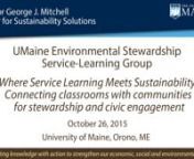 SPEAKERS: UMaine Environmental Stewardship Service-Learning Group (Claire Sullivan,nDan Dixon, Cindy Isenhour, Sandra DeUrioste-Stone, Bridie McGreavy, Sharon Klein)nTitle: Where service learning meets sustainability: Connecting classrooms across campus and with communities for stewardship and civic engagementnnUMaine’s comprehensive sustainability efforts improve lives and communities throughout the state ofnMaine and beyond. One of UMaine’s educational goals is to inspire core sustainabili