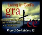 God&#39;s Amazing Grace September 2016 Morning Series # 2 - Living In God’s Grace 09/18/2016 AMn 2 Corinthians 12:7-10n Last week we looked at how God offers His grace to us and though we do not deserve it, God offers it freely to us that we might be saved. But God’s grace doesn’t just save us and then go away. It stays with us all through our lives. And so today, we are going to look at how God’s Grace can give us the spiritual ability to deal graciously with wha