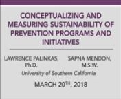 Lawrence Palinkas, Ph.D.nSapna Mendon, M.S.W.nUniversity of Southern Californian03/20/2018nnSustainment of prevention efforts directed at substance use and mental health problems is one of the greatest, yet least understood challenges of implementation science.A large knowledge gap exists regarding the meaning of the term “sustainment” and what factors predict or measure sustainment of effective prevention programs and support systems. Specifically, it is unclear whether sustainment is an